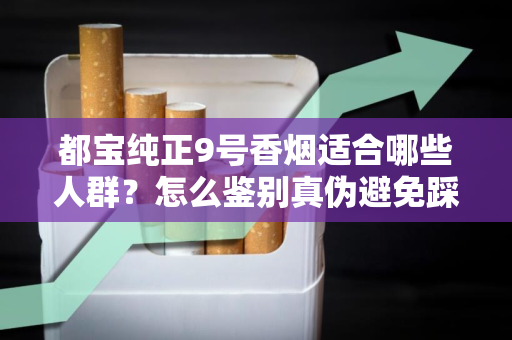 都宝纯正9号香烟适合哪些人群？怎么鉴别真伪避免踩坑？