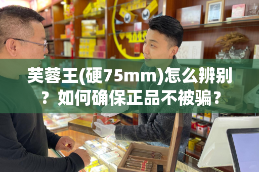 芙蓉王(硬75mm)怎么辨别？如何确保正品不被骗？